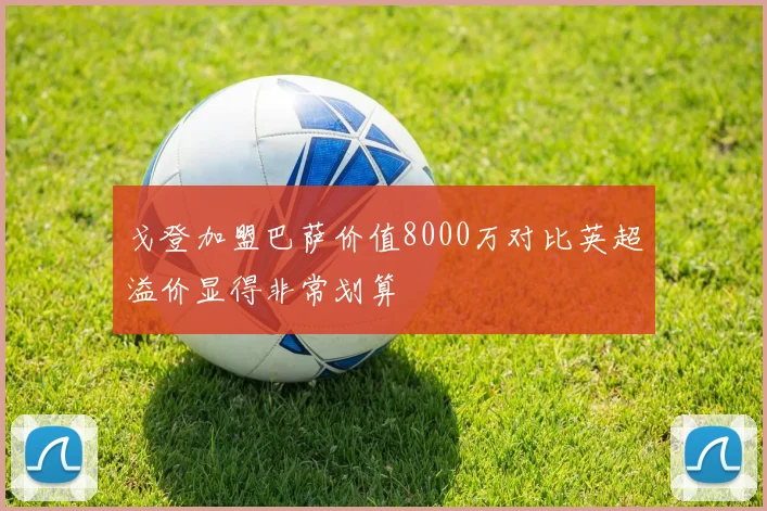 戈登加盟巴萨价值8000万对比英超溢价显得非常划算