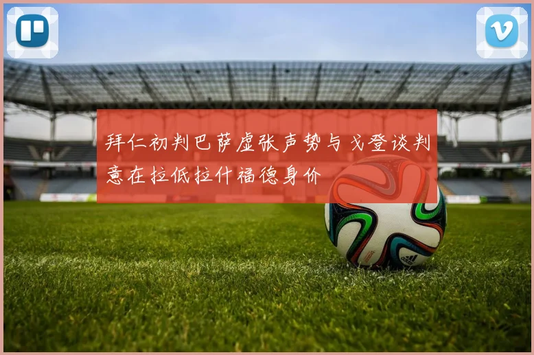 拜仁初判巴萨虚张声势与戈登谈判意在拉低拉什福德身价