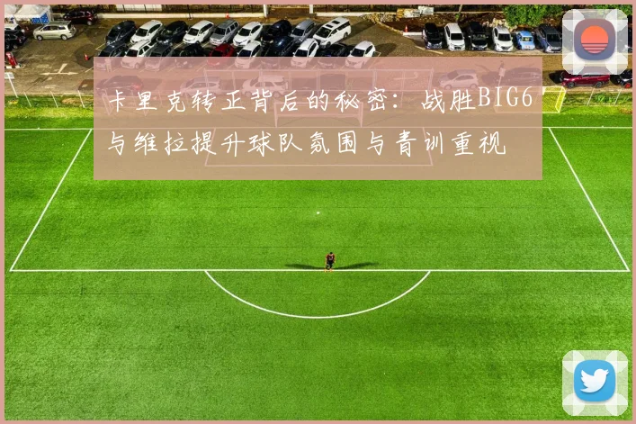 卡里克转正背后的秘密：战胜BIG6与维拉提升球队氛围与青训重视