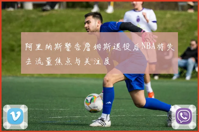 阿里纳斯警告詹姆斯退役后NBA将失去流量焦点与关注度