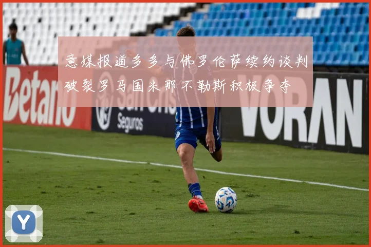 意媒报道多多与佛罗伦萨续约谈判破裂罗马国米那不勒斯积极争夺