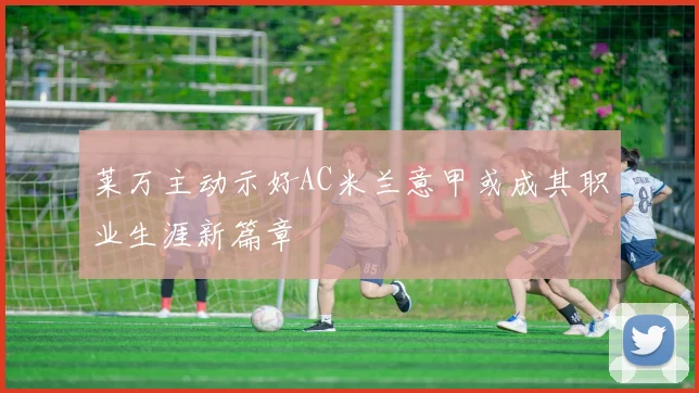 莱万主动示好AC米兰意甲或成其职业生涯新篇章