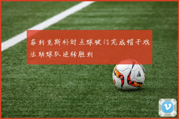 菲利克斯补时点球破门完成帽子戏法助球队逆转胜利